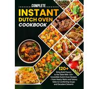 Complete Instant Dutch Oven Cookbook: Bring Bold Flavors to the Table With 120+ Irresistible Dutch Oven Recipes - From Hearty Mains and Savory Sides to Comforting Soups and Decadent Desserts