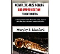 COMPLETE JAZZ SCALES AND IMPROVISATION FOR BEGINNERS: A Step-by-Step Guide to Master Jazz Scales, Improve Skills, and Build Confidence in Solo Performance
