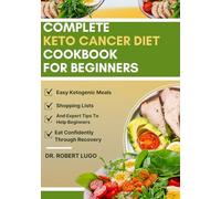 Complete Keto Cancer Diet Cookbook For Beginners: Easy Ketogenic Meals, Shopping Lists, And Expert Tips To Help Beginners Eat Confidently Through Recovery