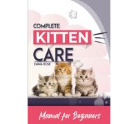 Complete Kitten Care Manual For Beginners: How To Take Care Of Your Kitten, Communication, Food, Habits, Nutrition, Training, Vaccination Guide