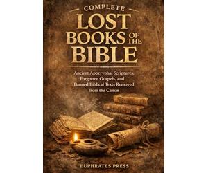Complete Lost Books of the Bible: Ancient Apocryphal Scriptures, Forgotten Gospels, and Banned Biblical Texts Removed from the Canon