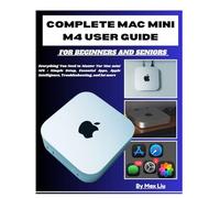 COMPLETE MAC MINI M4 USER GUIDE FOR BEGINNERS AND SENIORS: Everything You Need to Master Yor Mac mini M4: Simple Setup, Essential Apps, Apple Intelligence, Troubleshooting, and lot more