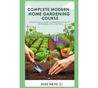 Complete Modern Home Gardening Course: From Beginner to Expert: A Comprehensive Guide to Sustainable Home Gardening