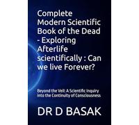 Complete Modern Scientific Book of the Dead - Exploring Afterlife scientifically : Can we live Forever?: Beyond the Veil: A Scientific Inquiry into the Continuity of Consciousness