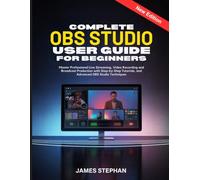 COMPLETE OBS STUDIO USER GUIDE FOR BEGINNERS: Master Professional Live Streaming, Video Recording and Broadcast Production with Step-by-Step Tutorials, and Advanced OBS Studio Techniques