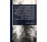 Complete Perspective Course, Comprising the Elementary and Advanced Stages of Perspective, the Projection of Shadows and Reflections With Exercises in ... Also the Practical Application of Perspective