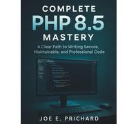 COMPLETE PHP 8.5 MASTERY: A Clear Path to Writing Secure, Maintainable, and Professional Code