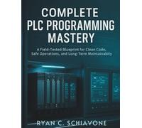 COMPLETE PLC PROGRAMMING MASTERY: A Field-Tested Blueprint for Clean Code, Safe Operations, and Long-Term Maintainability