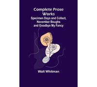 Complete Prose Works; Specimen Days And Collect, November Boughs And Goodbye My Fancy