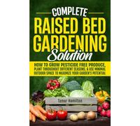 Complete Raised Bed Gardening Solution: How to Grow Pesticide-Free Produce, Plant Throughout Different Seasons, and Use Minimal Outdoor Space to Maximize Your Garden's Potential