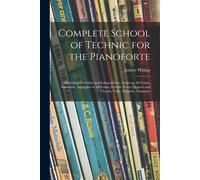 Complete School Of Technic For The Pianoforte: Including Flexibility And Independence, Scales In All Forms, Extension, Arpeggios In All Forms, Double