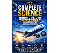Complete Science Behind Flight Made Simple: A Handbook for Beginners and Seniors: Understanding How Airplanes Fly Through Aerodynamics, Lift, Thrust, Aircraft Design, Aviation Technology