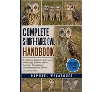 COMPLETE SHORT-EARED OWL HANDBOOK: A Professional Guide to Short-Eared Owl Biology, Behavior, Habitat, Nutrition, Rehabilitation, Health Management, Welfare, and Conservation