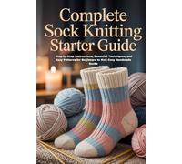 Complete Sock Knitting Starter Guide: Step-by-Step Instructions, Essential Techniques, and Easy Patterns for Beginners to Knit Cozy Handmade Socks