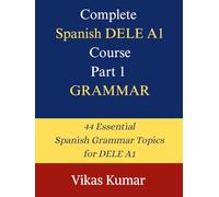 Complete Spanish DELE A1 Course: Part 1 - Grammar: 44 Structured Lessons to Build a Strong Spanish Grammar Foundation for Beginners Preparing for the DELE A1 Exam