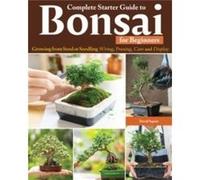 Complete Starter Guide to Bonsai: Growing from Seed or Seedling-wiring, Pruning, Care, and Display