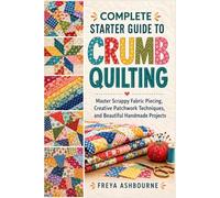 COMPLETE STARTER GUIDE TO CRUMB QUILTING: Master Scrappy Fabric Piecing, Creative Patchwork Techniques, and Beautiful Handmade Projects