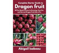 Complete Starter Guide to Dragon fruit: All You Need to Know to Growing, Care For, and Harvest Dragon Fruit Like a Pro
