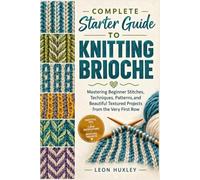 COMPLETE STARTER GUIDE TO KNITTING BRIOCHE: Mastering Beginner Stitches, Techniques, Patterns, and Beautiful Textured Projects from the Very First Row