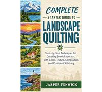 COMPLETE STARTER GUIDE TO LANDSCAPE QUILTING: Step-by-Step Techniques for Creating Scenic Fabric Art with Color, Texture, Composition, and Confident Stitching