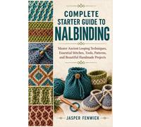 COMPLETE STARTER GUIDE TO NALBINDING: Master Ancient Looping Techniques, Essential Stitches, Tools, Patterns, and Beautiful Handmade Projects
