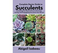 Complete Starter Guide to Succulents: Everything You Need to Know to Growing, Caring, and Propagating Succulents Year-Round