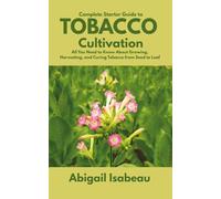 Complete Starter Guide to Tobacco Cultivation: All You Need to Know About Growing, Harvesting, and Curing Tobacco from Seed to Leaf