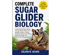 COMPLETE SUGAR GLIDER BIOLOGY: Understanding Sugar Gliders Through Modern Research in Biology, Genetics, Ecology, Physiology, Behavioral Science, Veterinary Health, and Conservation Management