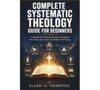 Complete Systematic Theology Guide for Beginners: Understand Christian Doctrine, Strengthen Your Faith, and Learn Core Beliefs with Clarity