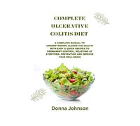 Complete Ulcerative Colitis Diet: A Complete Manual To Understanding Ulcerative Colitis With Easy & Quick Recipes To Permanent Control, Relieving Of Symptoms, Prevention And Improve Your Well-Being.