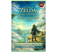 Complete Unofficial Guide & Walkthrough to The Legend of Zelda: Tears of the Kingdom: A Comprehensive Companion for Story Progression, Exploration, Shrines, Side Quests, and 100% Completion
