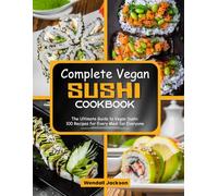Complete Vegan Sushi Cookbook: The Ultimate Guide to Vegan Sushi: 100 Recipes for Every Meal for Everyone