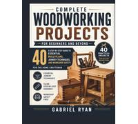 Complete Woodworking Projects for Beginners and Beyond: A Step-by-Step Guide to 40 Essential Build Plans, Joinery Techniques, and Workshop Safety for the Home Craftsman