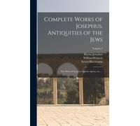Complete Works Of Josephus. Antiquities Of The Jews; The Wars Of The Jews Against Apion, Etc., ..; Volume 2