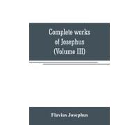 Complete Works Of Josephus. Antiquities Of The Jews; The Wars Of The Jews Against Apion, Etc (Volume Iii)