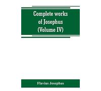 Complete Works Of Josephus. Antiquities Of The Jews; The Wars Of The Jews Against Apion, Etc (Volume Iv)