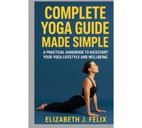 COMPLETE YOGA GUIDE MADE SIMPLE: A PRACTICAL HANDBOOK TO KICKSTART YOUR YOGA LIFESTYLE AND WELLBEING