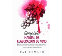 Completo Manual De Elaboración De Vino: Elabora vinos blancos, tintos y rosados de principio a fin: fermentación, embotellado, envejecimiento, cata y creación de vinos sabrosos en casa