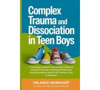Complex Trauma and Dissociation in Teen Boys: A Teenagers Guide to Overcoming Childhood Emotional Wounds, Practicing Mindfulness, Improving Mental Health, and Finding a Path to Recovery