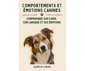COMPORTEMENTS ET ÉMOTIONS CANINES: Comprendre le langage canin, les émotions du chien, les signaux d’apaisement, la peur, le stress, l’éducation positive et les comportements du quotidien