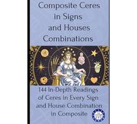 Composite Ceres in Signs and Houses Combinations: 144 In-Depth Readings of Ceres in Every Sign and House Combination in Composite