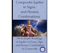 Composite Jupiter in Signs and Houses Combinations: 144 In-Depth Readings of Jupiter in Every Sign and House Combination in Composite