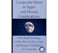 Composite Moon in Signs and Houses Combinations: 144 In-Depth Readings of the Moon in Every Sign and House Combination in Composite