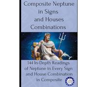 Composite Neptune in Signs and Houses Combinations: 144 In-Depth Readings of Neptune in Every Sign and House Combination in Composite