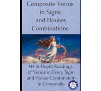 Composite Venus in Signs and Houses Combinations: 144 In-Depth Readings of Venus in Every Sign and House Combination in Composite