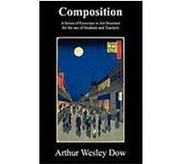 Composition: A Series of Exercises in Art Structure for the Use of Students and Teachers Dow, Arthur Wesley (Auteur)