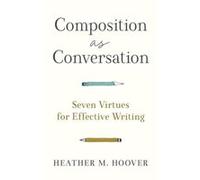 Composition as Conversation Seven Virtues for Effective Writing by Heather M. Hoover Heather M. Hoover (Auteur)