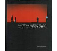 Composition, Lumiere Et Couleur Dans Le Theatre De Robert Wilson. L'Experience Comme Mode De Pensee