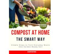 Compost at Home the Smart Way : Simple Steps to Turn Everyday Waste Into Garden-Ready Soil