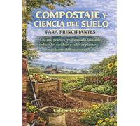 COMPOSTAJE Y CIENCIA DEL SUELO PARA PRINCIPIANTES: Una guía práctica crear un suelo saludable, reducir los residuos y cultivar plantas más fuertes de forma natural